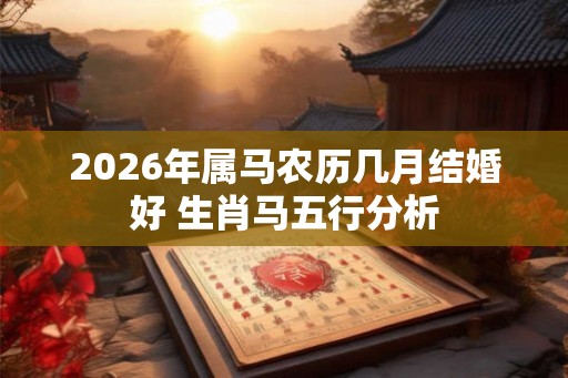 2026年属马农历几月结婚好 生肖马五行分析