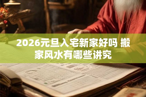 2026元旦入宅新家好吗 搬家风水有哪些讲究