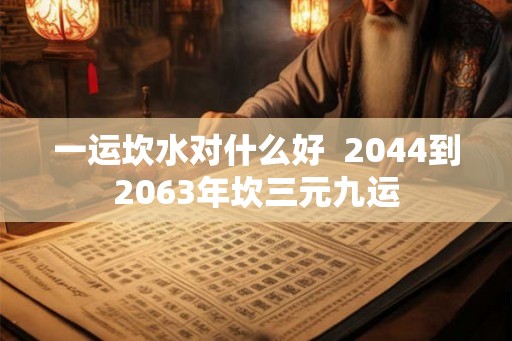 一运坎水对什么好  2044到2063年坎三元九运