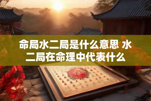 命局水二局是什么意思 水二局在命理中代表什么