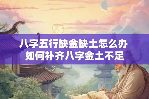 八字五行缺金缺土怎么办 如何补齐八字金土不足 八字五行缺金缺土怎么办 如何补齐八字金土不足