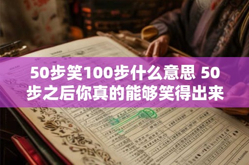 50步笑100步什么意思 50步之后你真的能够笑得出来吗 50步笑100步什么意思 50步之后你真的能够笑得出来吗