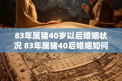 83年属猪40岁以后婚姻状况 83年属猪40后婚姻如何 83年属猪40岁以后婚姻状况 83年属猪40后婚姻如何