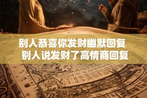 别人恭喜你发财幽默回复 别人说发财了高情商回复 别人恭喜你发财幽默回复 别人说发财了高情商回复