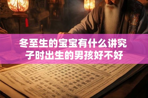 冬至生的宝宝有什么讲究 子时出生的男孩好不好 冬至生的宝宝有什么讲究 子时出生的男孩好不好