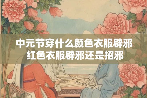 中元节穿什么颜色衣服辟邪 红色衣服辟邪还是招邪
