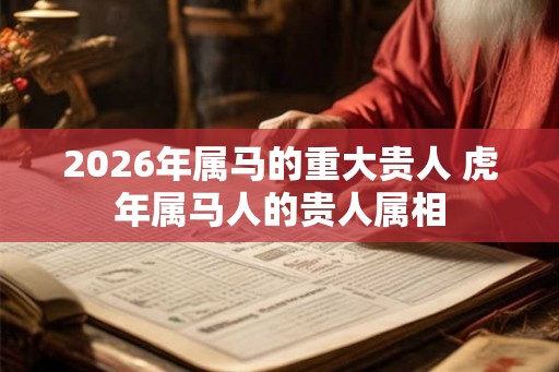2026年属马的重大贵人 虎年属马人的贵人属相