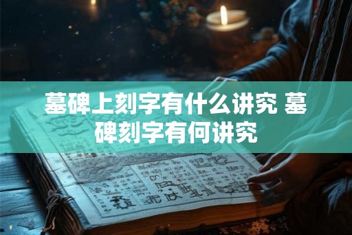 墓碑上刻字有什么讲究 墓碑刻字有何讲究 墓碑上刻字有什么讲究 墓碑刻字有何讲究