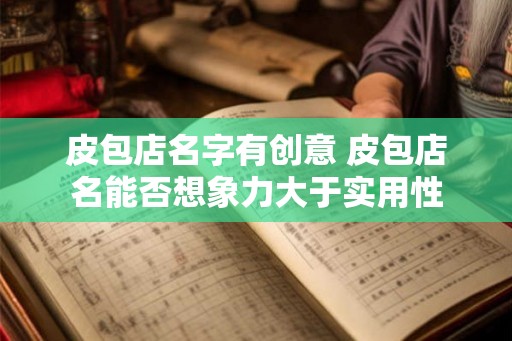 皮包店名字有创意 皮包店名能否想象力大于实用性 皮包店名字有创意 皮包店名能否想象力大于实用性