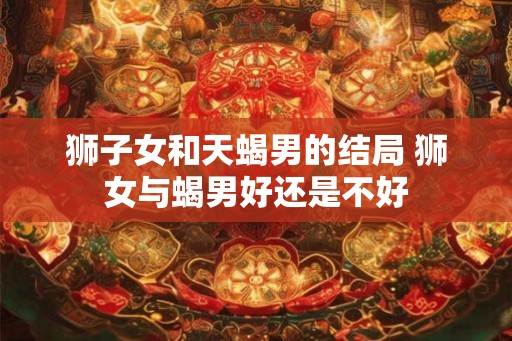 狮子女和天蝎男的结局 狮女与蝎男好还是不好