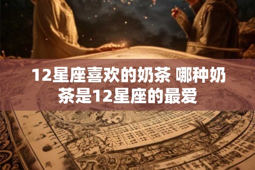12星座喜欢的奶茶 哪种奶茶是12星座的最爱