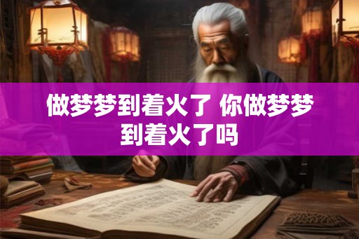 做梦梦到着火了 你做梦梦到着火了吗