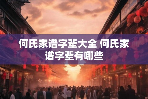 何氏家谱字辈大全 何氏家谱字辈有哪些 何氏家谱字辈大全 何氏家谱字辈有哪些