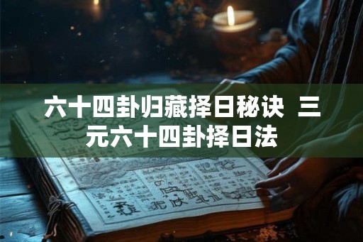 六十四卦归藏择日秘诀  三元六十四卦择日法