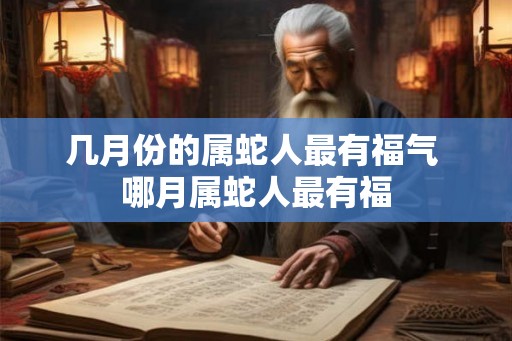 几月份的属蛇人最有福气 哪月属蛇人最有福