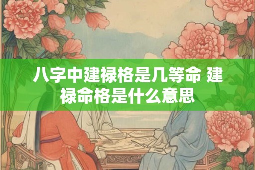 八字中建禄格是几等命 建禄命格是什么意思