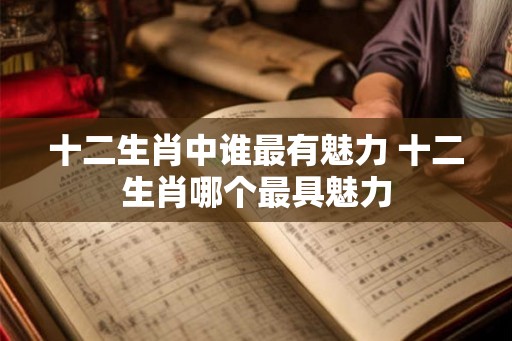 十二生肖中谁最有魅力 十二生肖哪个最具魅力