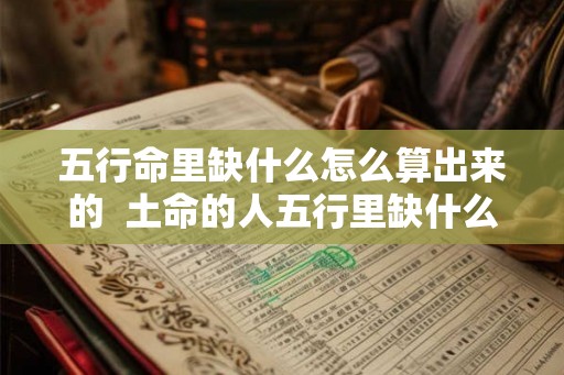 五行命里缺什么怎么算出来的  土命的人五行里缺什么