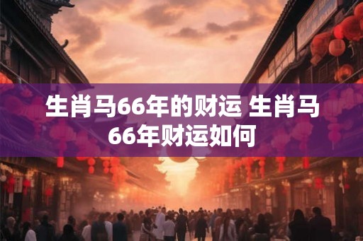 生肖马66年的财运 生肖马66年财运如何