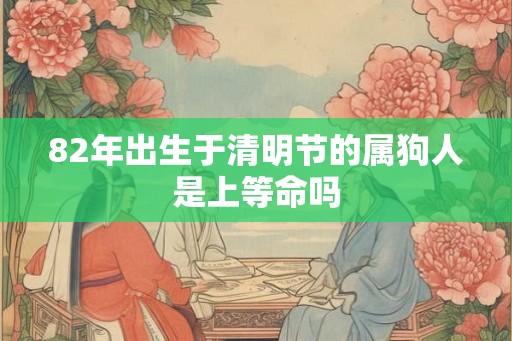 82年出生于清明节的属狗人是上等命吗