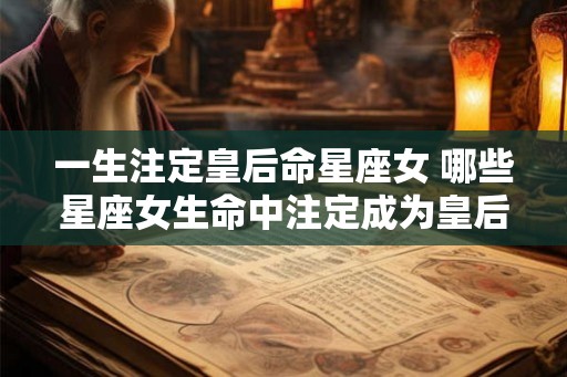 一生注定皇后命星座女 哪些星座女生命中注定成为皇后