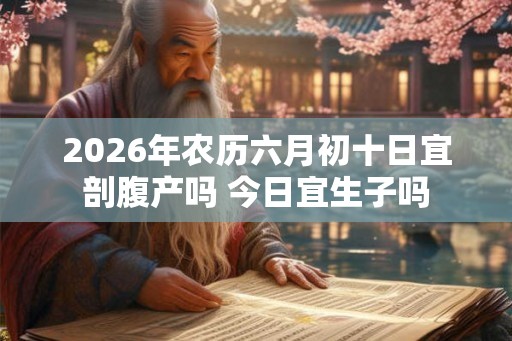 2026年农历六月初十日宜剖腹产吗 今日宜生子吗 2026年农历六月初十日宜剖腹产吗 今日宜生子吗