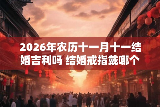 2026年农历十一月十一结婚吉利吗 结婚戒指戴哪个手指
