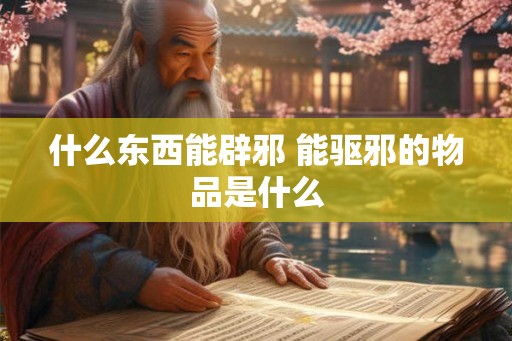 什么东西能辟邪 能驱邪的物品是什么