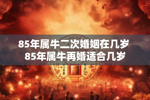 85年属牛二次婚姻在几岁 85年属牛再婚适合几岁