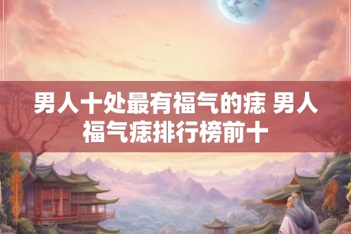 男人十处最有福气的痣 男人福气痣排行榜前十