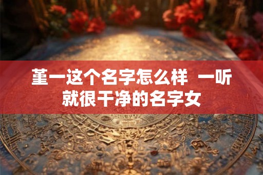 堇一这个名字怎么样  一听就很干净的名字女