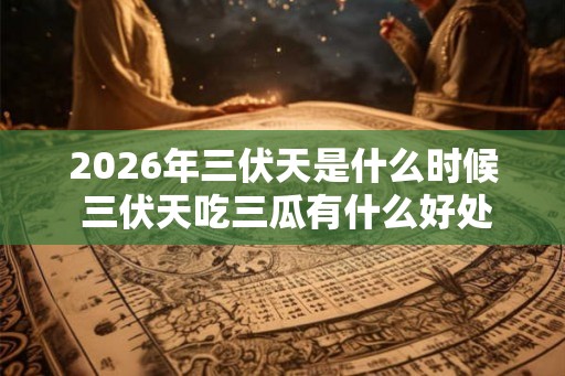 2026年三伏天是什么时候 三伏天吃三瓜有什么好处