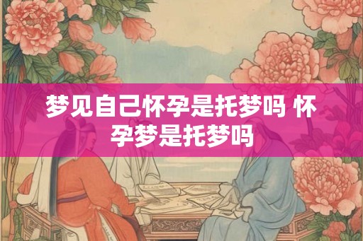 梦见自己怀孕是托梦吗 怀孕梦是托梦吗 梦见自己怀孕是托梦吗 怀孕梦是托梦吗