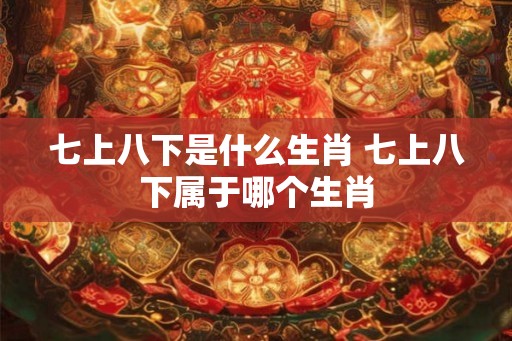 七上八下是什么生肖 七上八下属于哪个生肖