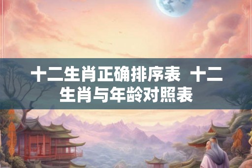 十二生肖正确排序表  十二生肖与年龄对照表