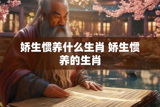娇生惯养什么生肖 娇生惯养的生肖