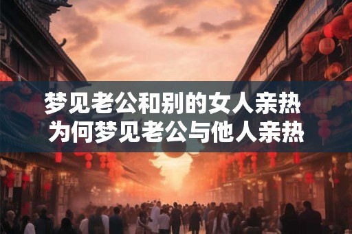 梦见老公和别的女人亲热 为何梦见老公与他人亲热