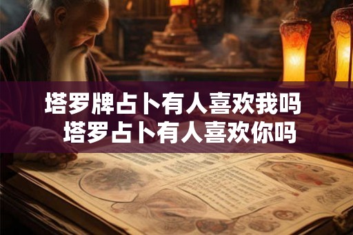 塔罗牌占卜有人喜欢我吗 塔罗占卜有人喜欢你吗 塔罗牌占卜有人喜欢我吗 塔罗占卜有人喜欢你吗