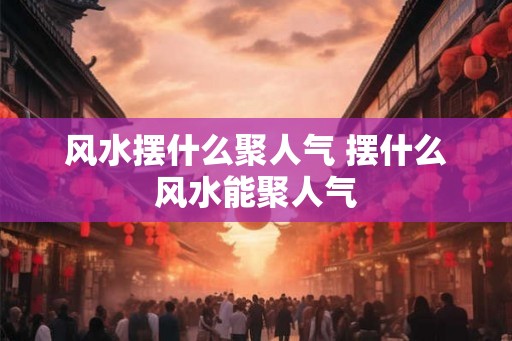 风水摆什么聚人气 摆什么风水能聚人气