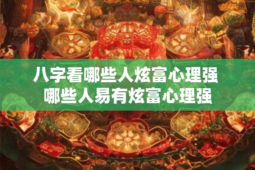八字看哪些人炫富心理强 哪些人易有炫富心理强 八字看哪些人炫富心理强 哪些人易有炫富心理强