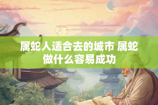 属蛇人适合去的城市 属蛇做什么容易成功