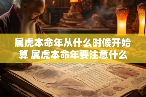 属虎本命年从什么时候开始算 属虎本命年要注意什么 属虎本命年从什么时候开始算 属虎本命年要注意什么