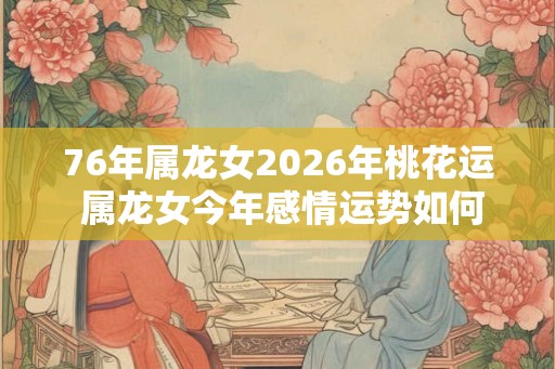 76年属龙女2026年桃花运 属龙女今年感情运势如何