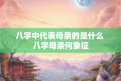 八字中代表母亲的是什么 八字母亲何象征