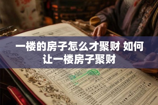 一楼的房子怎么才聚财 如何让一楼房子聚财 一楼的房子怎么才聚财 如何让一楼房子聚财