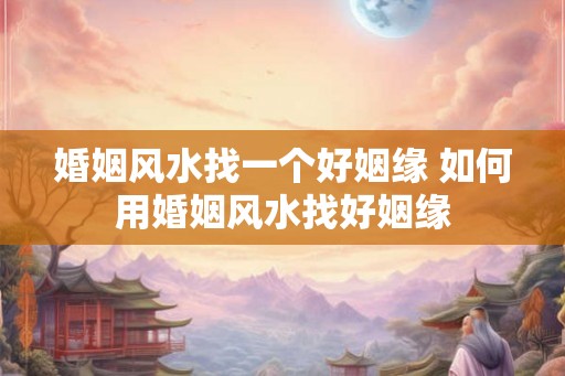 婚姻风水找一个好姻缘 如何用婚姻风水找好姻缘