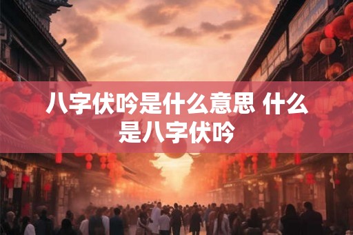 八字伏吟是什么意思 什么是八字伏吟 八字伏吟是什么意思 什么是八字伏吟