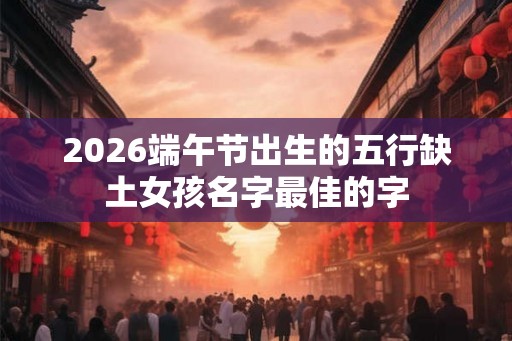 2026端午节出生的五行缺土女孩名字最佳的字