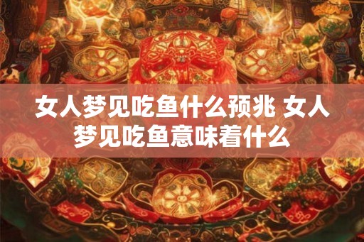 女人梦见吃鱼什么预兆 女人梦见吃鱼意味着什么