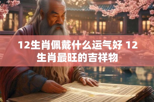 12生肖佩戴什么运气好 12生肖最旺的吉祥物